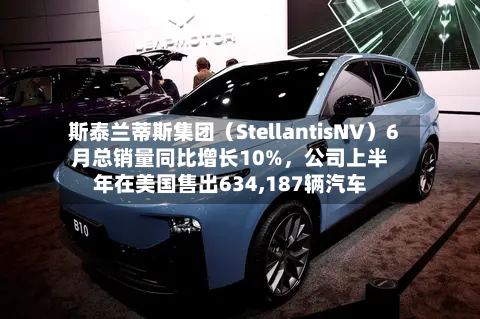 斯泰兰蒂斯集团（StellantisNV）6月总销量同比增长10%，公司上半年在美国售出634,187辆汽车-第2张图片