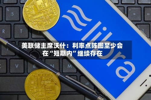 美联储主席沃什：利率点阵图至少会在“短期内	”继续存在-第2张图片