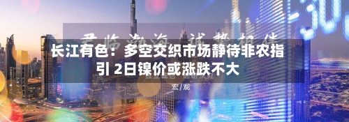 长江有色：多空交织市场静待非农指引 2日镍价或涨跌不大