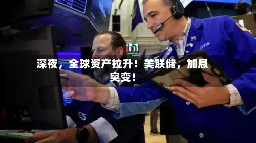 深夜，全球资产拉升！美联储，加息突变！-第2张图片
