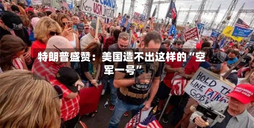 特朗普盛赞：美国造不出这样的“空军一号	”-第2张图片
