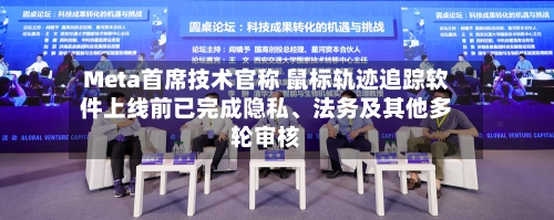 Meta首席技术官称 鼠标轨迹追踪软件上线前已完成隐私、法务及其他多轮审核