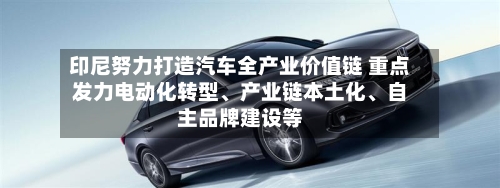 印尼努力打造汽车全产业价值链 重点发力电动化转型、产业链本土化、自主品牌建设等