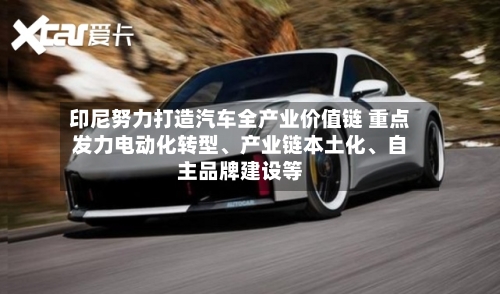 印尼努力打造汽车全产业价值链 重点发力电动化转型、产业链本土化	、自主品牌建设等-第2张图片