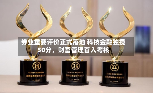 券业重要评价正式落地 科技金融独揽50分，财富管理首入考核-第2张图片