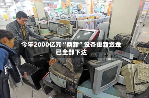 今年2000亿元“两新	”设备更新资金已全部下达-第2张图片