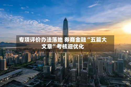 专项评价办法落地 券商金融“五篇大文章”考核迎优化-第2张图片