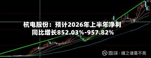 杭电股份:预计2026年上半年净利同比增长852.03%-957.82%-第2张图片