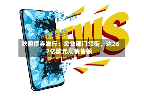 欧盟债券发行：企业部门领衔，达267亿欧元周销售额-第2张图片