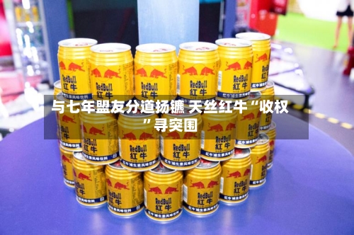 与七年盟友分道扬镳 天丝红牛“收权”寻突围-第2张图片