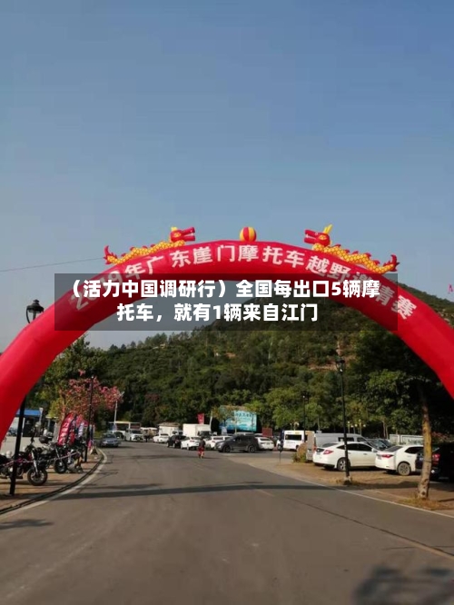 （活力中国调研行）全国每出口5辆摩托车	，就有1辆来自江门-第3张图片