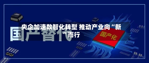 央企加速数智化转型 推动产业向“新	”而行-第2张图片
