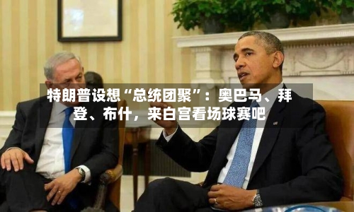特朗普设想“总统团聚”：奥巴马、拜登、布什，来白宫看场球赛吧-第3张图片