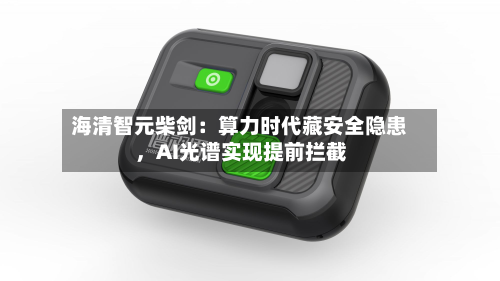 海清智元柴剑：算力时代藏安全隐患，AI光谱实现提前拦截-第3张图片