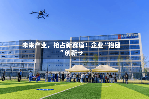 未来产业，抢占新赛道！企业“抱团”创新→