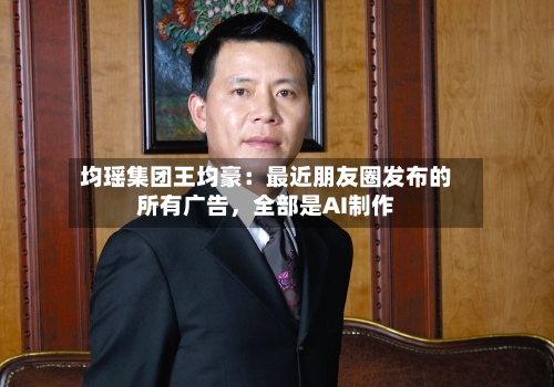 均瑶集团王均豪：最近朋友圈发布的所有广告，全部是AI制作-第2张图片