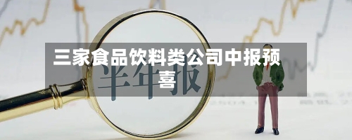 三家食品饮料类公司中报预喜-第3张图片