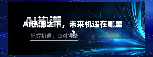 AI热潮之下，未来机遇在哪里？-第3张图片
