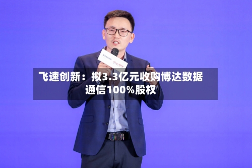飞速创新:拟3.3亿元收购博达数据通信100%股权-第2张图片