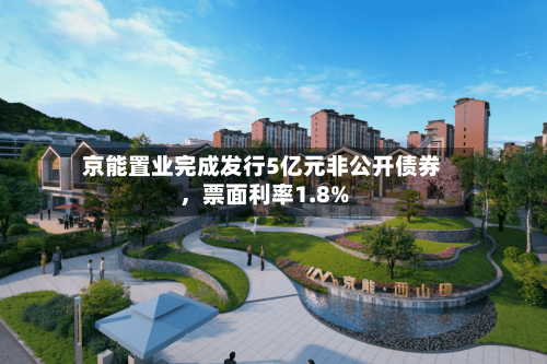 京能置业完成发行5亿元非公开债券，票面利率1.8%-第3张图片