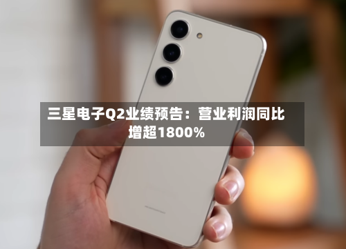 三星电子Q2业绩预告:营业利润同比增超1800%-第3张图片