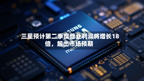三星预计第二季度营业利润将增长18倍	，超出市场预期-第2张图片