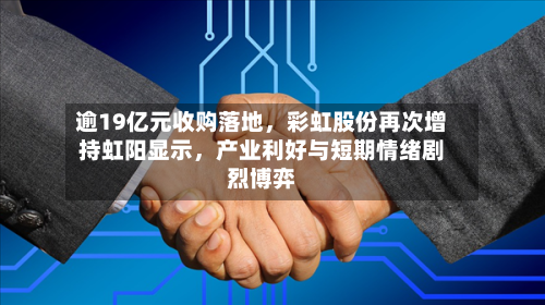 逾19亿元收购落地	，彩虹股份再次增持虹阳显示，产业利好与短期情绪剧烈博弈-第2张图片