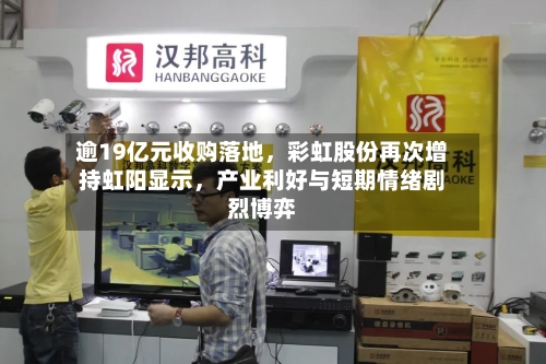 逾19亿元收购落地，彩虹股份再次增持虹阳显示	，产业利好与短期情绪剧烈博弈-第3张图片