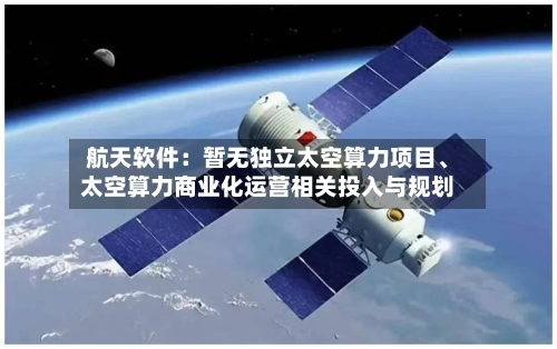 航天软件：暂无独立太空算力项目、太空算力商业化运营相关投入与规划-第2张图片