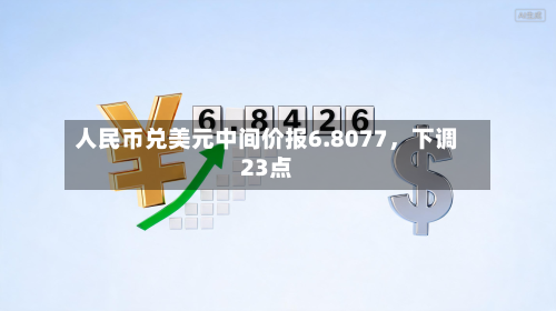 人民币兑美元中间价报6.8077，下调23点-第2张图片