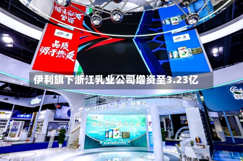 伊利旗下浙江乳业公司增资至3.23亿