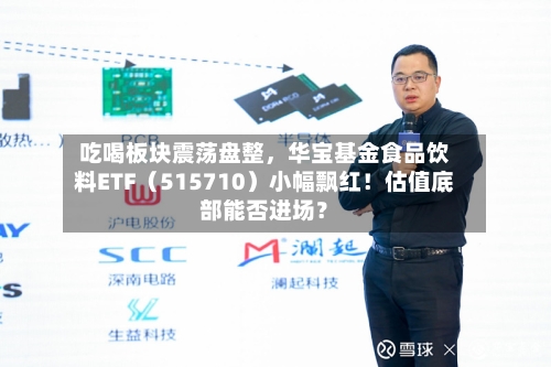 吃喝板块震荡盘整，华宝基金食品饮料ETF（515710）小幅飘红！估值底部能否进场？-第3张图片