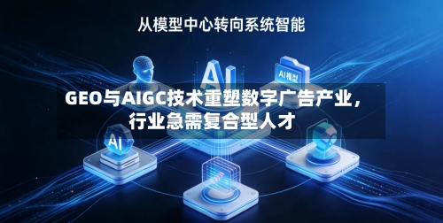 GEO与AIGC技术重塑数字广告产业	，行业急需复合型人才-第3张图片
