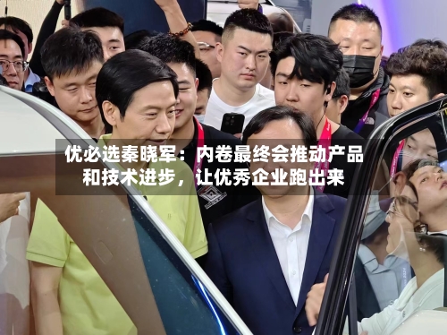 优必选秦晓军：内卷最终会推动产品和技术进步，让优秀企业跑出来-第3张图片