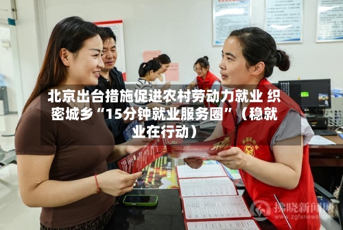 北京出台措施促进农村劳动力就业 织密城乡“15分钟就业服务圈”（稳就业在行动）-第3张图片