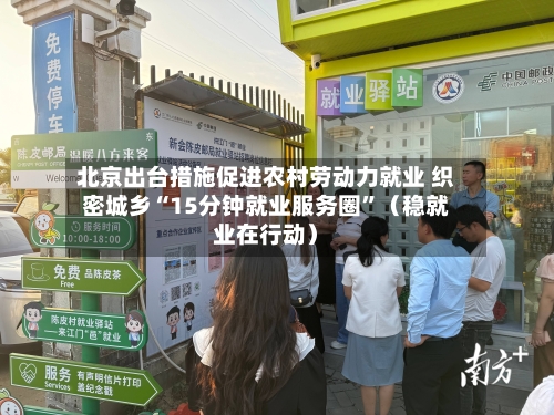 北京出台措施促进农村劳动力就业 织密城乡“15分钟就业服务圈	”（稳就业在行动）-第2张图片