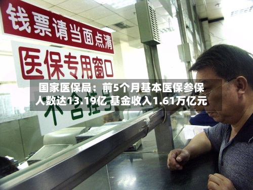 国家医保局：前5个月基本医保参保人数达13.19亿 基金收入1.61万亿元-第2张图片
