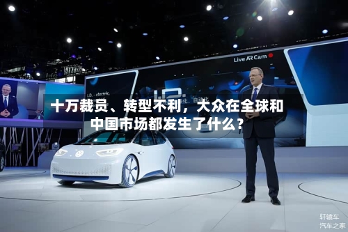 十万裁员、转型不利，大众在全球和中国市场都发生了什么？