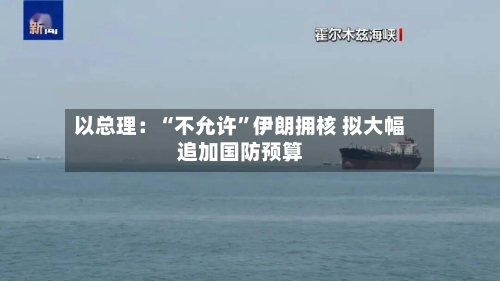 以总理：“不允许”伊朗拥核 拟大幅追加国防预算-第2张图片