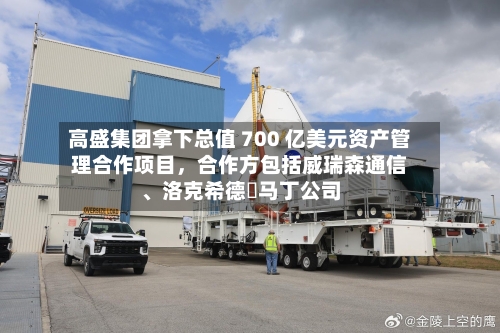 高盛集团拿下总值 700 亿美元资产管理合作项目	，合作方包括威瑞森通信、洛克希德・马丁公司-第3张图片