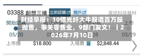 财经早报：10倍光纤大牛股遭百万股抛售，事关零售业	，9部门发文！丨2026年7月10日-第2张图片