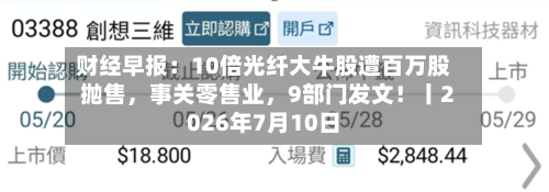 财经早报：10倍光纤大牛股遭百万股抛售，事关零售业，9部门发文！丨2026年7月10日-第3张图片