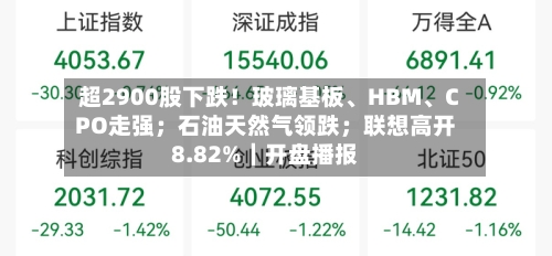 超2900股下跌！玻璃基板、HBM	、CPO走强；石油天然气领跌；联想高开8.82%｜开盘播报-第3张图片