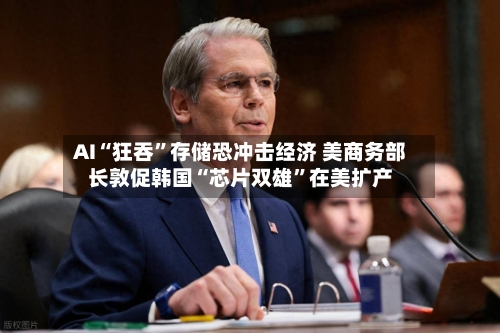 AI“狂吞”存储恐冲击经济 美商务部长敦促韩国“芯片双雄	”在美扩产-第2张图片