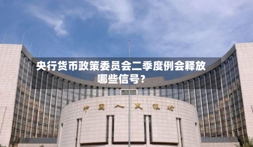 央行货币政策委员会二季度例会释放哪些信号?-第2张图片