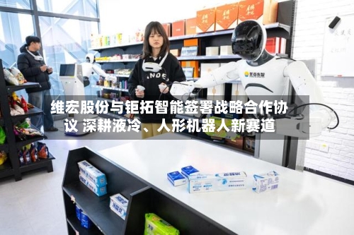 维宏股份与钜拓智能签署战略合作协议 深耕液冷、人形机器人新赛道-第2张图片
