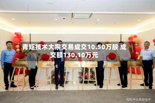 青矩技术大宗交易成交10.50万股 成交额130.10万元