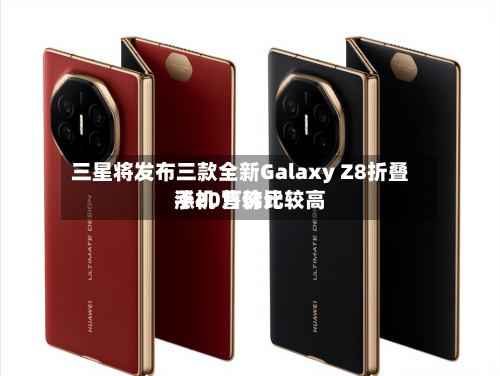 三星将发布三款全新Galaxy Z8折叠手机 售价比较高涨20万韩元