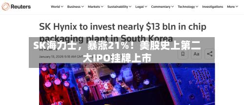 SK海力士,暴涨21%!美股史上第二大IPO挂牌上市