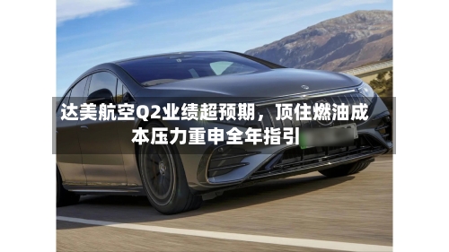 达美航空Q2业绩超预期	，顶住燃油成本压力重申全年指引-第3张图片